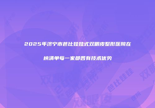2025年济宁市芭比娃娃式双眼皮整形医院在榜清单每一家都各有技术优势