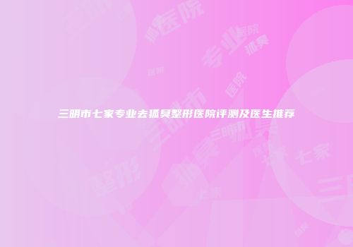 三明市七家专业去狐臭整形医院评测及医生推荐