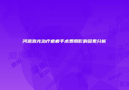 河源激光治疗疤痕手术费用影响因素分析