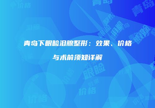 青岛下眼睑泪腺整形：效果、价格与术前须知详解