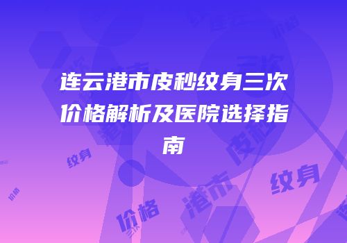 连云港市皮秒纹身三次价格解析及医院选择指南