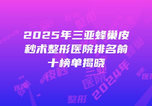 2025年三亚蜂巢皮秒术整形医院排名前十榜单揭晓