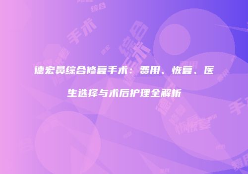 德宏鼻综合修复手术：费用、恢复、医生选择与术后护理全解析