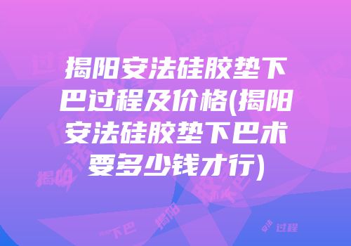 揭阳安法硅胶垫下巴过程及价格(揭阳安法硅胶垫下巴术要多少钱才行)
