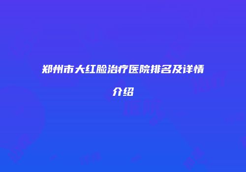郑州市大红脸治疗医院排名及详情介绍