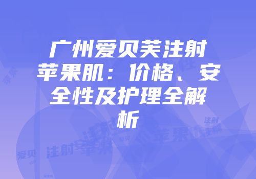广州爱贝芙注射苹果肌：价格、安全性及护理全解析