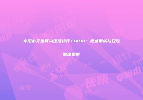 阜阳市牙齿窝沟医院排行TOP10：权威解析与口腔健康指南