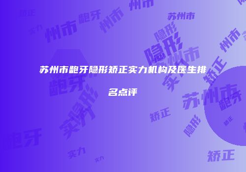 苏州市龅牙隐形矫正实力机构及医生排名点评