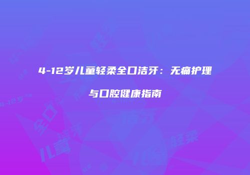 4-12岁儿童轻柔全口洁牙：无痛护理与口腔健康指南