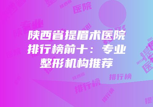 陕西省提眉术医院排行榜前十：专业整形机构推荐