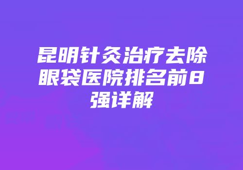昆明针灸治疗去除眼袋医院排名前8强详解