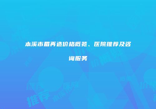 本溪市眉再造价格概览、医院推荐及咨询服务