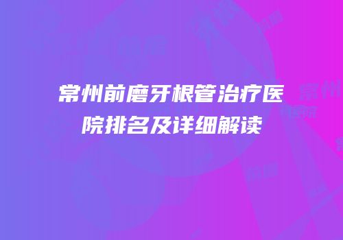 常州前磨牙根管治疗医院排名及详细解读