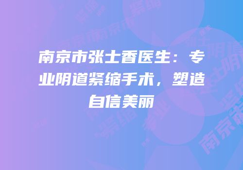 南京市张士香医生：专业阴道紧缩手术，塑造自信美丽