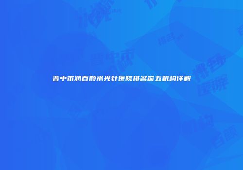晋中市润百颜水光针医院排名前五机构详解