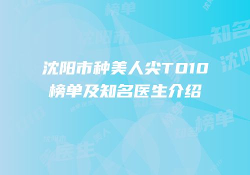 沈阳市种美人尖TO10榜单及知名医生介绍