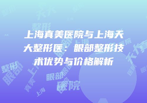 上海真美医院与上海天大整形医：眼部整形技术优势与价格解析