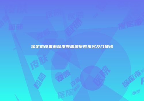 保定市改善面部皮肤粗糙医院排名及口碑榜