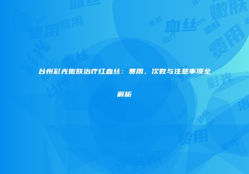 台州彩光嫩肤治疗红血丝：费用、次数与注意事项全解析
