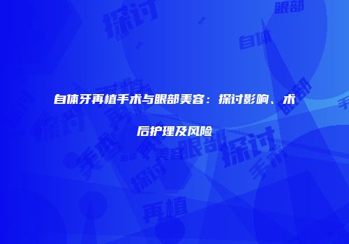 自体牙再植手术与眼部美容：探讨影响、术后护理及风险