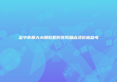 金华市瘦大小腿肚整形医院盘点及价格参考