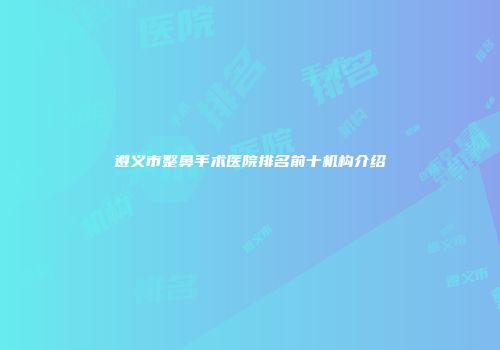 遵义市整鼻手术医院排名前十机构介绍