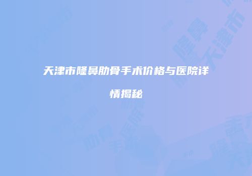 天津市隆鼻肋骨手术价格与医院详情揭秘