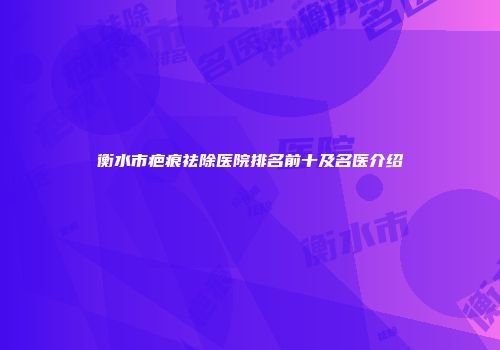 衡水市疤痕祛除医院排名前十及名医介绍