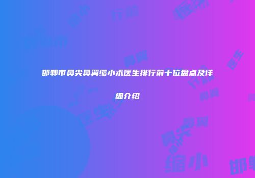 邯郸市鼻尖鼻翼缩小术医生排行前十位盘点及详细介绍