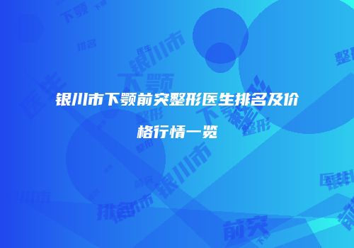 银川市下颚前突整形医生排名及价格行情一览
