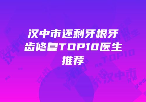 汉中市还剩牙根牙齿修复TOP10医生推荐