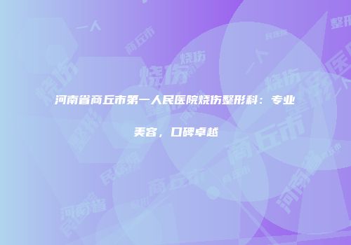 河南省商丘市第一人民医院烧伤整形科：专业美容，口碑卓越