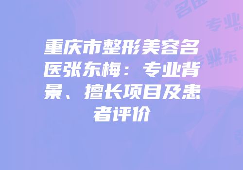 重庆市整形美容名医张东梅：专业背景、擅长项目及患者评价