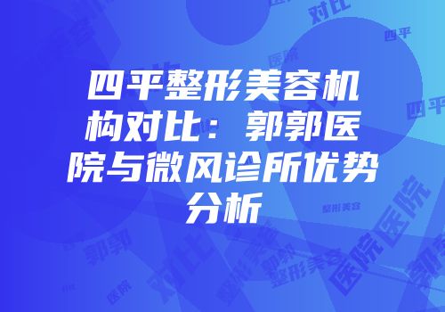 四平整形美容机构对比：郭郭医院与微风诊所优势分析