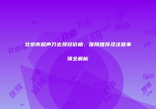 北京市超声刀去颈纹价格、医院推荐及注意事项全解析