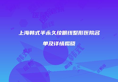 上海韩式半永久纹眼线整形医院名单及详情揭晓