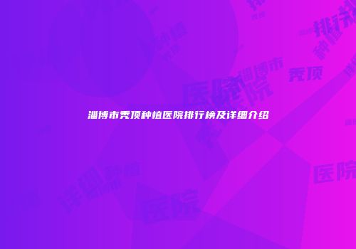 淄博市秃顶种植医院排行榜及详细介绍
