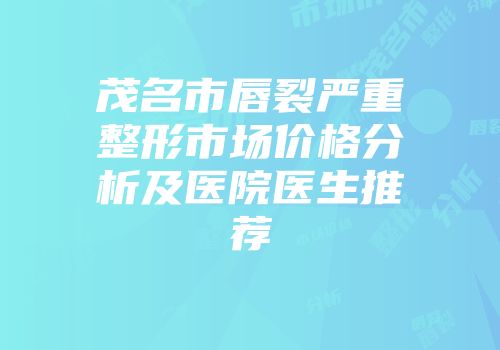茂名市唇裂严重整形市场价格分析及医院医生推荐