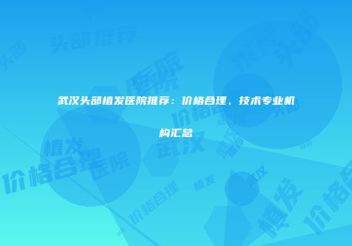 武汉头部植发医院推荐：价格合理、技术专业机构汇总