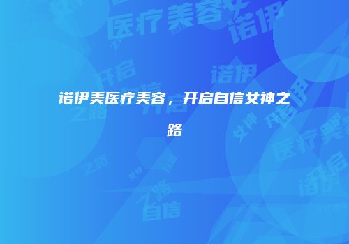 诺伊美医疗美容，开启自信女神之路