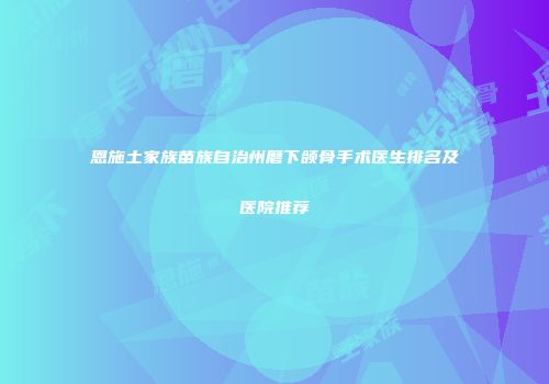 恩施土家族苗族自治州磨下颌骨手术医生排名及医院推荐