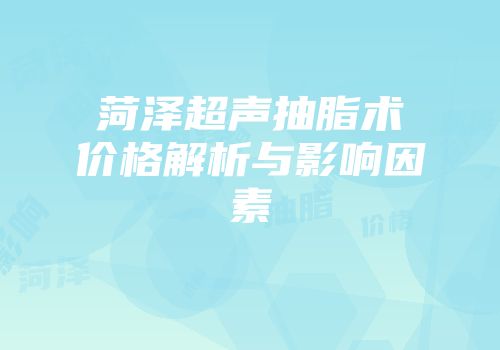 菏泽超声抽脂术价格解析与影响因素