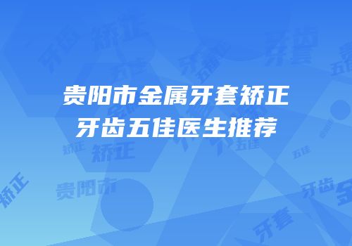 贵阳市金属牙套矫正牙齿五佳医生推荐