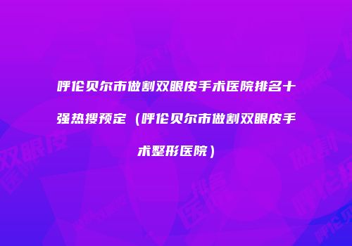 呼伦贝尔市做割双眼皮手术医院排名十强热搜预定（呼伦贝尔市做割双眼皮手术整形医院）