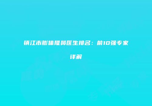 镇江市膨体隆鼻医生排名：前10强专家详解