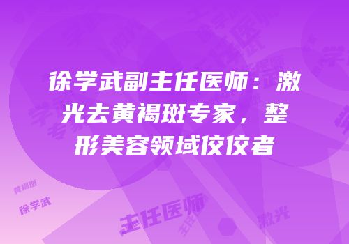 徐学武副主任医师：激光去黄褐斑专家，整形美容领域佼佼者