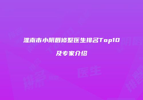 淮南市小阴唇修整医生排名Top10及专家介绍