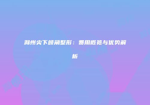 滁州尖下颌角整形：费用概览与优势解析