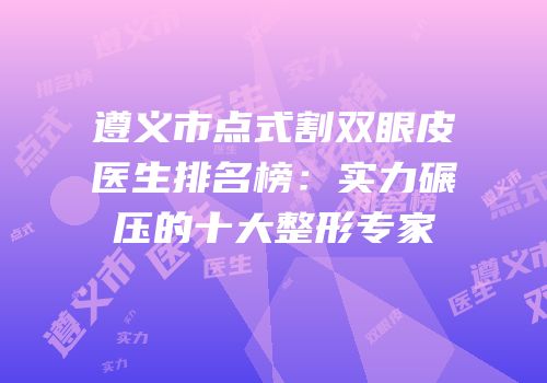 遵义市点式割双眼皮医生排名榜：实力碾压的十大整形专家