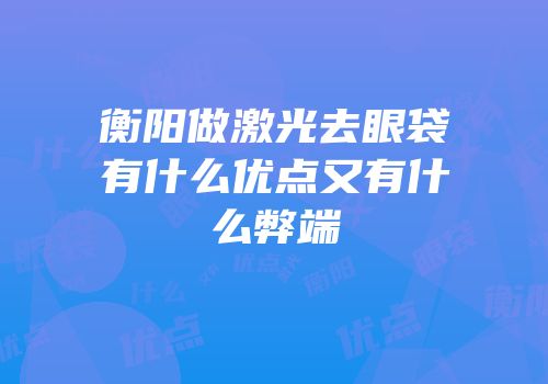 衡阳做激光去眼袋有什么优点又有什么弊端